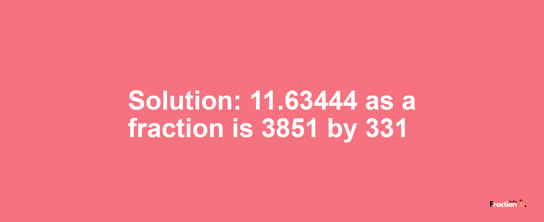 Solution:11.63444 as a fraction is 3851/331